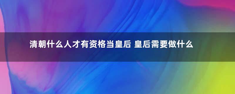 清朝什么人才有资格当皇后 皇后需要做什么事情